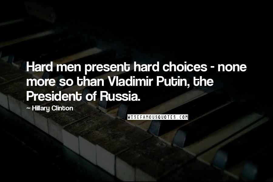 Hillary Clinton Quotes: Hard men present hard choices - none more so than Vladimir Putin, the President of Russia.