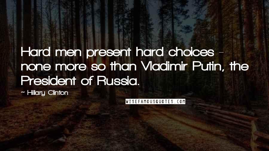 Hillary Clinton Quotes: Hard men present hard choices - none more so than Vladimir Putin, the President of Russia.