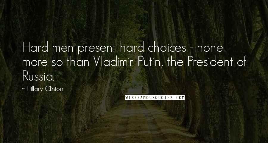 Hillary Clinton Quotes: Hard men present hard choices - none more so than Vladimir Putin, the President of Russia.