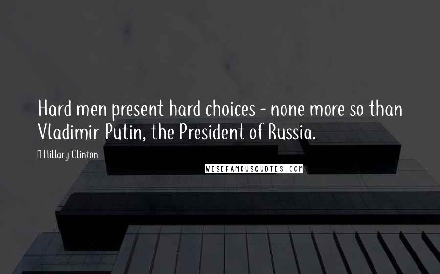 Hillary Clinton Quotes: Hard men present hard choices - none more so than Vladimir Putin, the President of Russia.