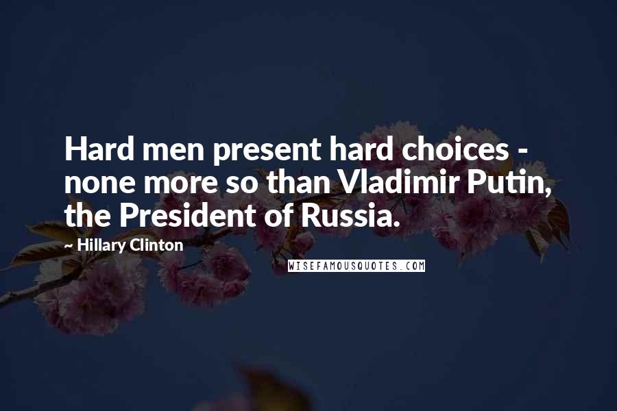 Hillary Clinton Quotes: Hard men present hard choices - none more so than Vladimir Putin, the President of Russia.
