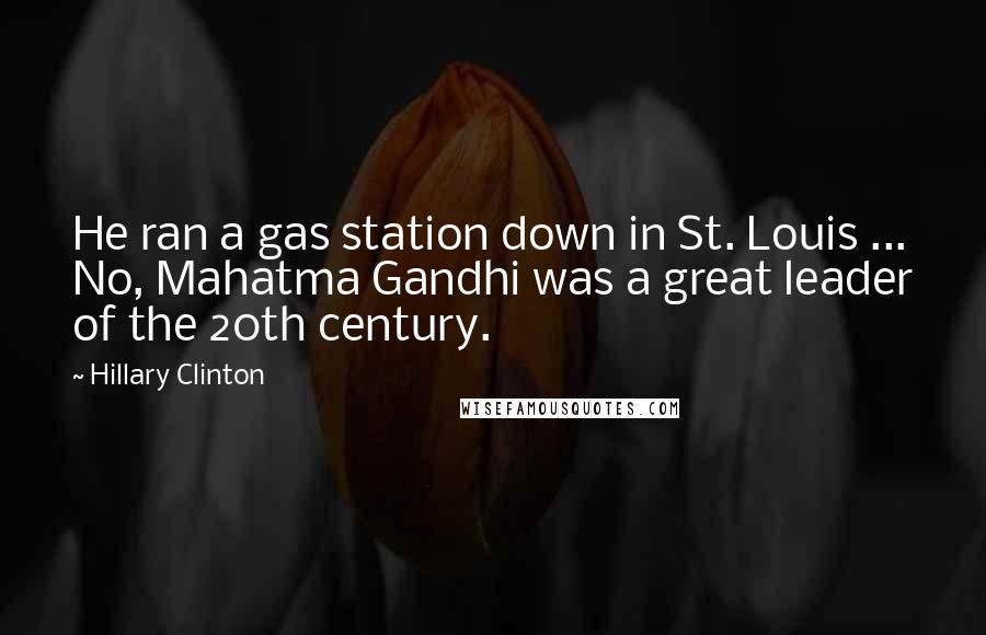 Hillary Clinton Quotes: He ran a gas station down in St. Louis ... No, Mahatma Gandhi was a great leader of the 20th century.