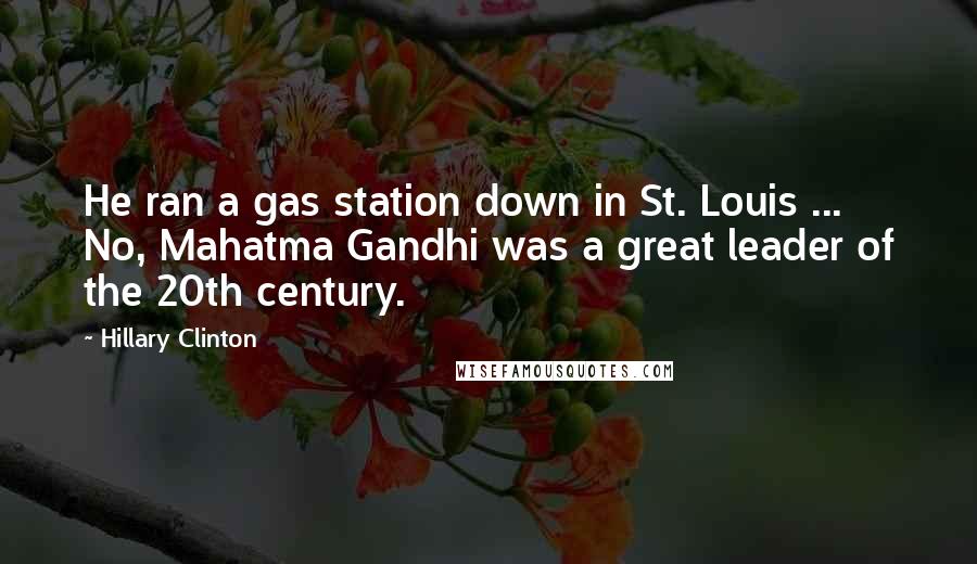 Hillary Clinton Quotes: He ran a gas station down in St. Louis ... No, Mahatma Gandhi was a great leader of the 20th century.