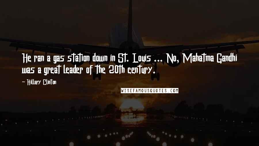 Hillary Clinton Quotes: He ran a gas station down in St. Louis ... No, Mahatma Gandhi was a great leader of the 20th century.