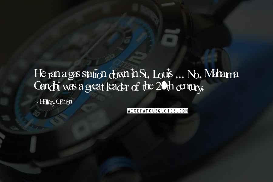 Hillary Clinton Quotes: He ran a gas station down in St. Louis ... No, Mahatma Gandhi was a great leader of the 20th century.