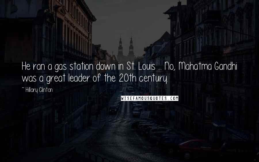 Hillary Clinton Quotes: He ran a gas station down in St. Louis ... No, Mahatma Gandhi was a great leader of the 20th century.