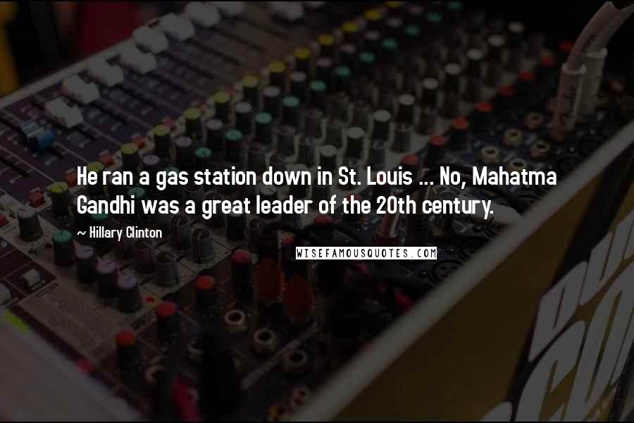 Hillary Clinton Quotes: He ran a gas station down in St. Louis ... No, Mahatma Gandhi was a great leader of the 20th century.