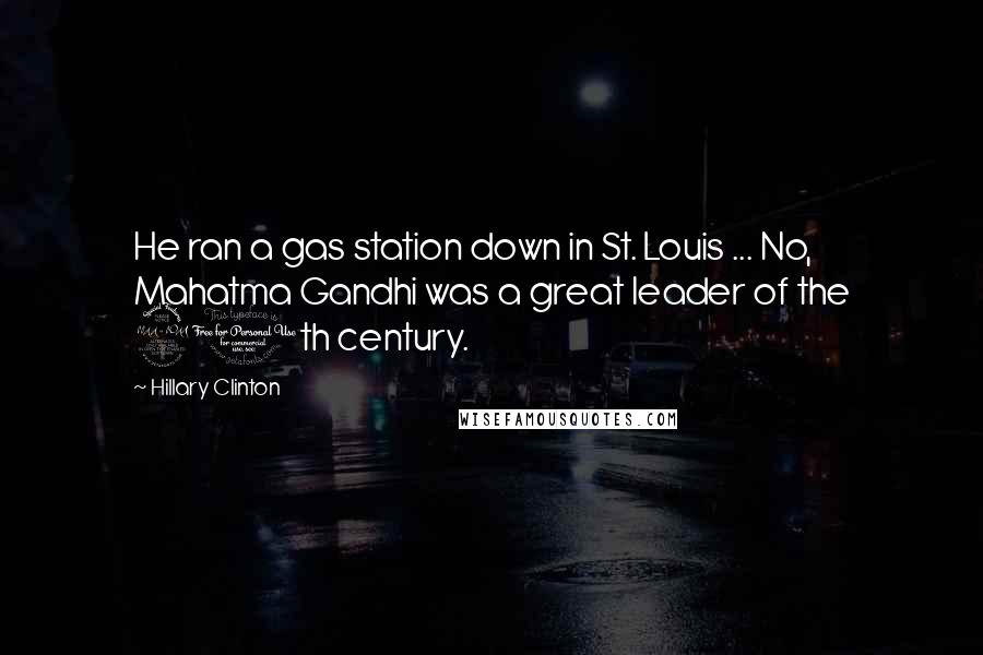 Hillary Clinton Quotes: He ran a gas station down in St. Louis ... No, Mahatma Gandhi was a great leader of the 20th century.