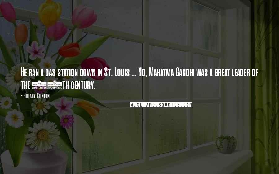 Hillary Clinton Quotes: He ran a gas station down in St. Louis ... No, Mahatma Gandhi was a great leader of the 20th century.