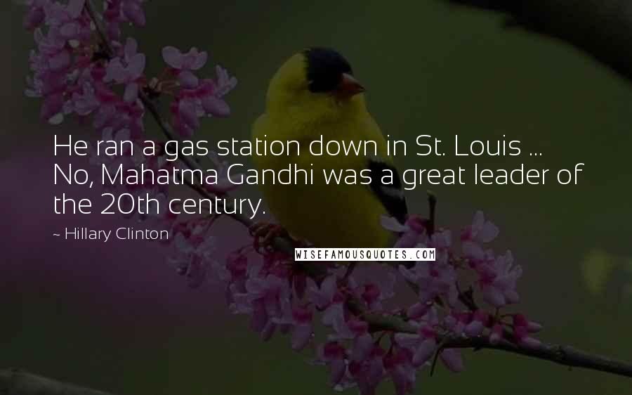 Hillary Clinton Quotes: He ran a gas station down in St. Louis ... No, Mahatma Gandhi was a great leader of the 20th century.