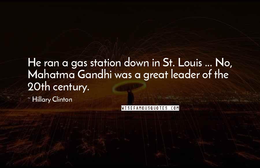 Hillary Clinton Quotes: He ran a gas station down in St. Louis ... No, Mahatma Gandhi was a great leader of the 20th century.