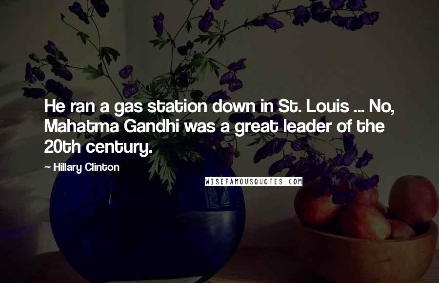 Hillary Clinton Quotes: He ran a gas station down in St. Louis ... No, Mahatma Gandhi was a great leader of the 20th century.