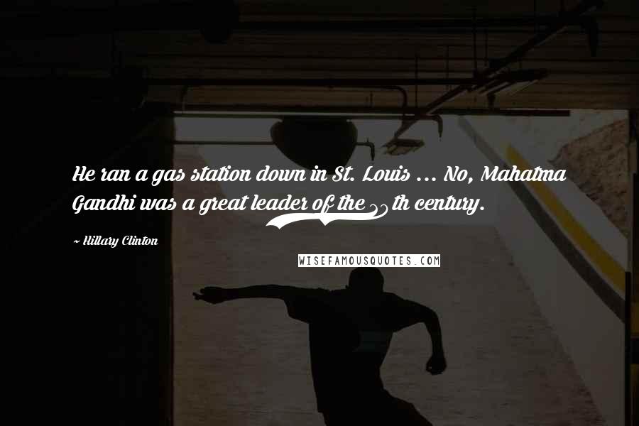 Hillary Clinton Quotes: He ran a gas station down in St. Louis ... No, Mahatma Gandhi was a great leader of the 20th century.