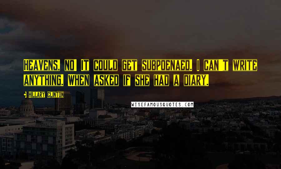 Hillary Clinton Quotes: Heavens, no! It could get subpoenaed. I can't write anything. When asked if she had a diary.