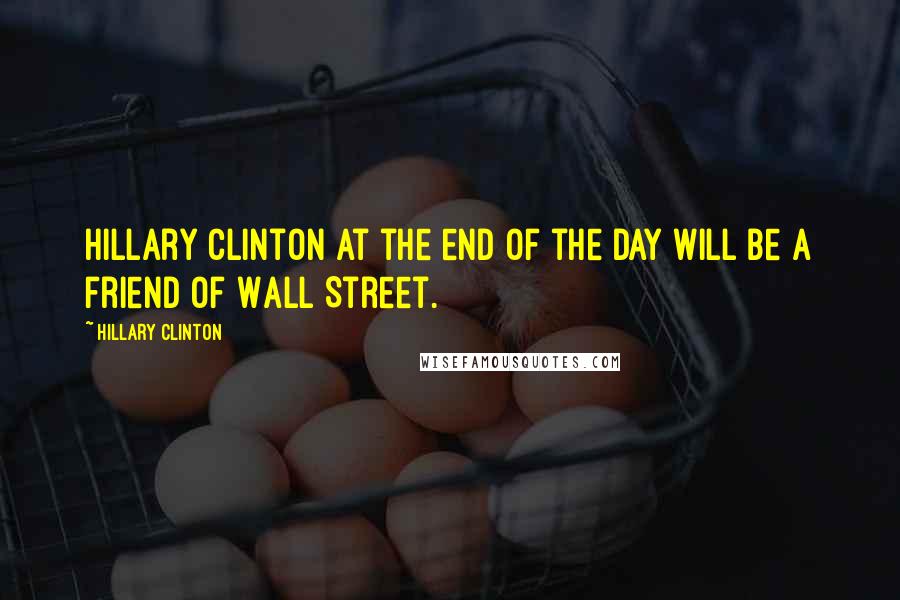 Hillary Clinton Quotes: Hillary Clinton at the end of the day will be a friend of Wall Street.