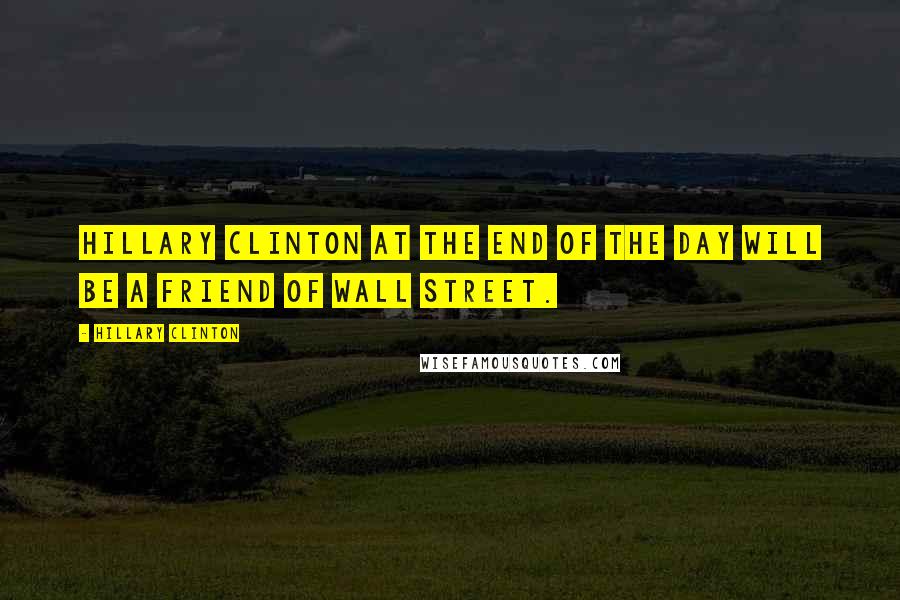 Hillary Clinton Quotes: Hillary Clinton at the end of the day will be a friend of Wall Street.