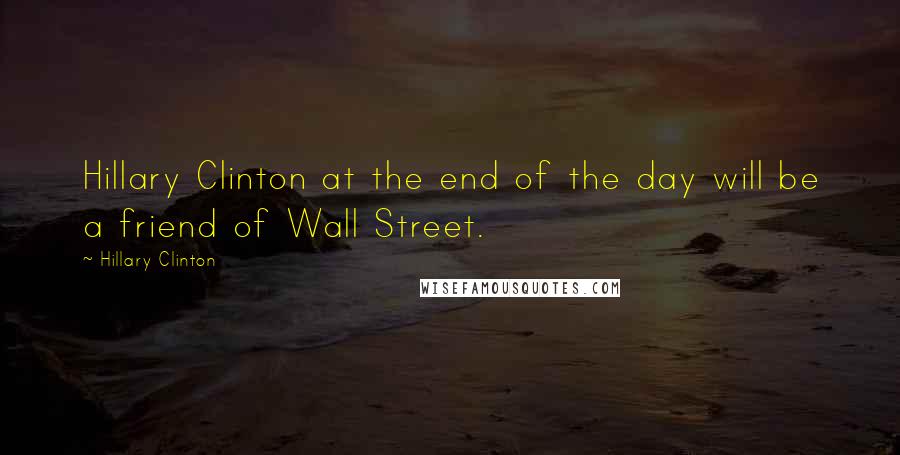 Hillary Clinton Quotes: Hillary Clinton at the end of the day will be a friend of Wall Street.