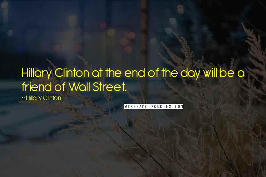 Hillary Clinton Quotes: Hillary Clinton at the end of the day will be a friend of Wall Street.