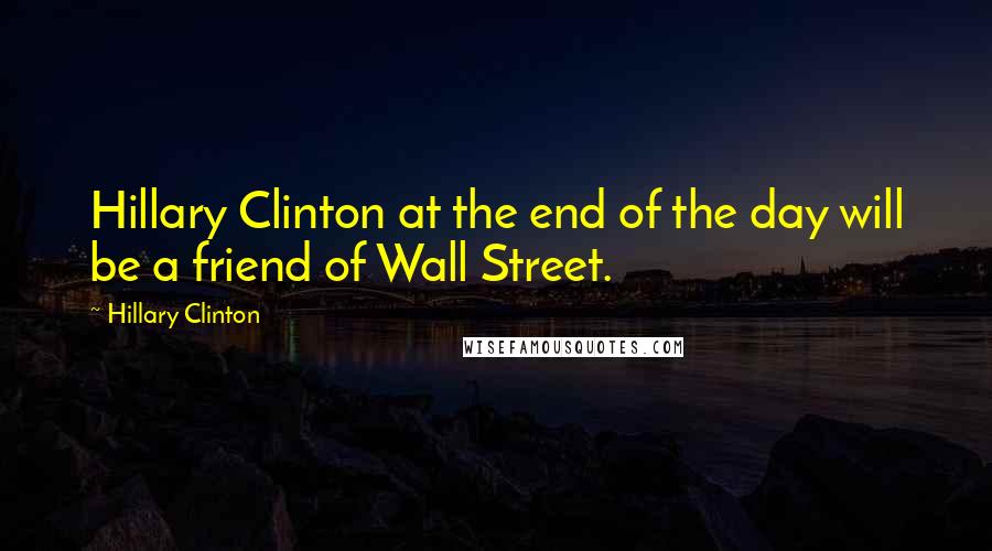 Hillary Clinton Quotes: Hillary Clinton at the end of the day will be a friend of Wall Street.