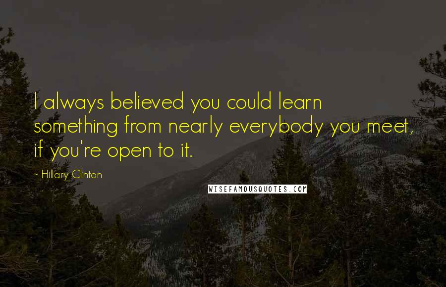 Hillary Clinton Quotes: I always believed you could learn something from nearly everybody you meet, if you're open to it.