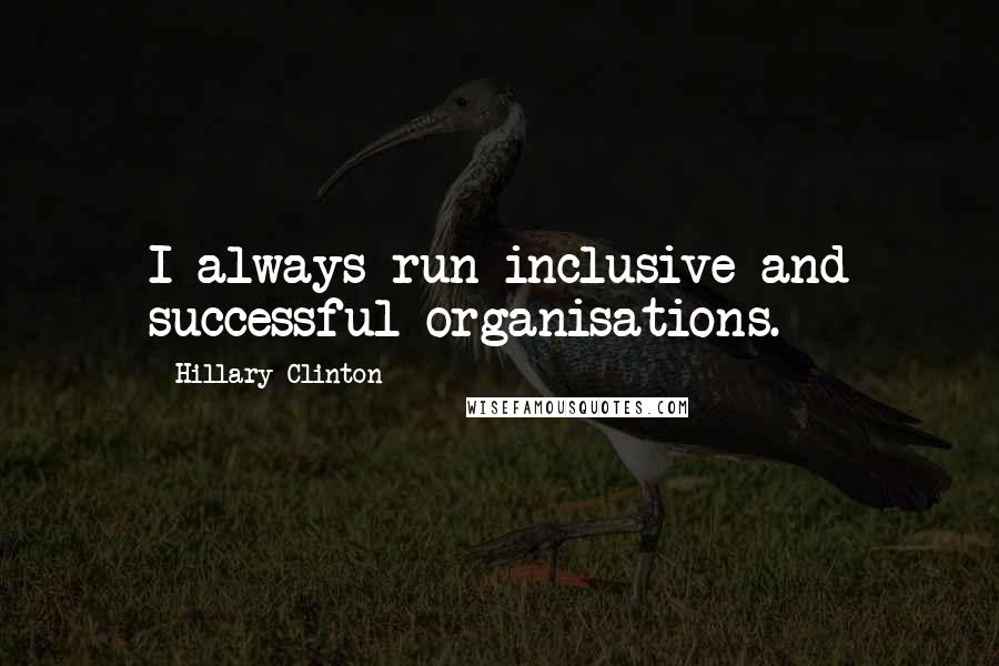 Hillary Clinton Quotes: I always run inclusive and successful organisations.