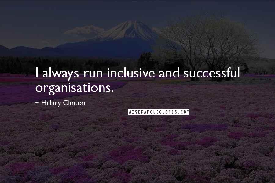 Hillary Clinton Quotes: I always run inclusive and successful organisations.