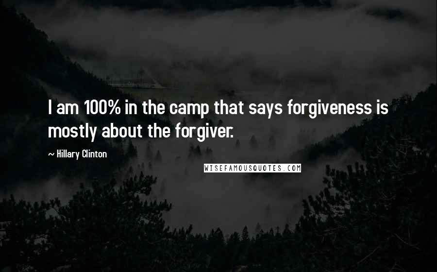 Hillary Clinton Quotes: I am 100% in the camp that says forgiveness is mostly about the forgiver.