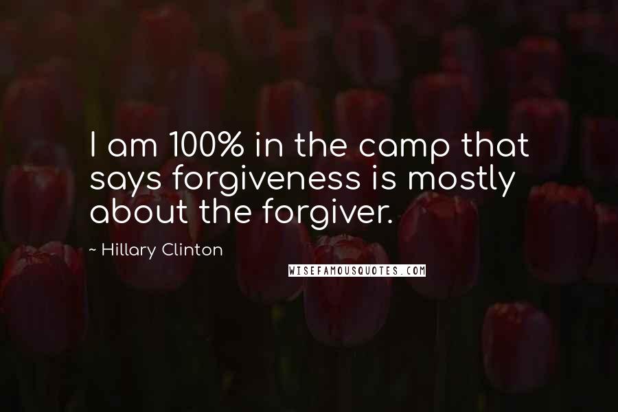 Hillary Clinton Quotes: I am 100% in the camp that says forgiveness is mostly about the forgiver.