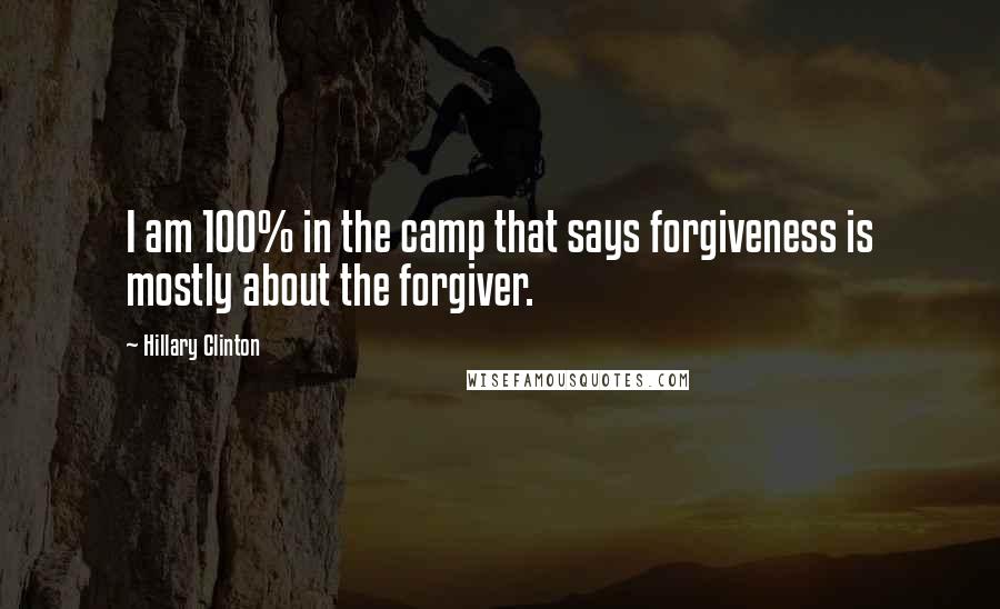 Hillary Clinton Quotes: I am 100% in the camp that says forgiveness is mostly about the forgiver.