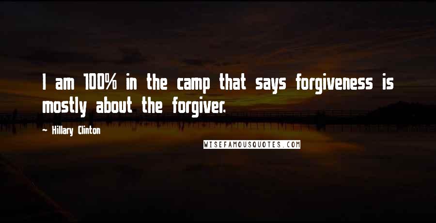 Hillary Clinton Quotes: I am 100% in the camp that says forgiveness is mostly about the forgiver.