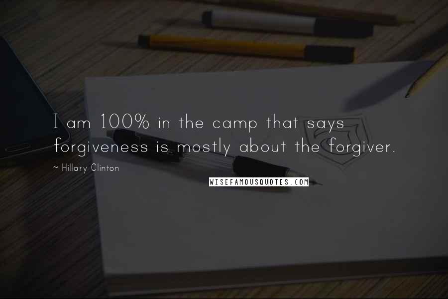 Hillary Clinton Quotes: I am 100% in the camp that says forgiveness is mostly about the forgiver.