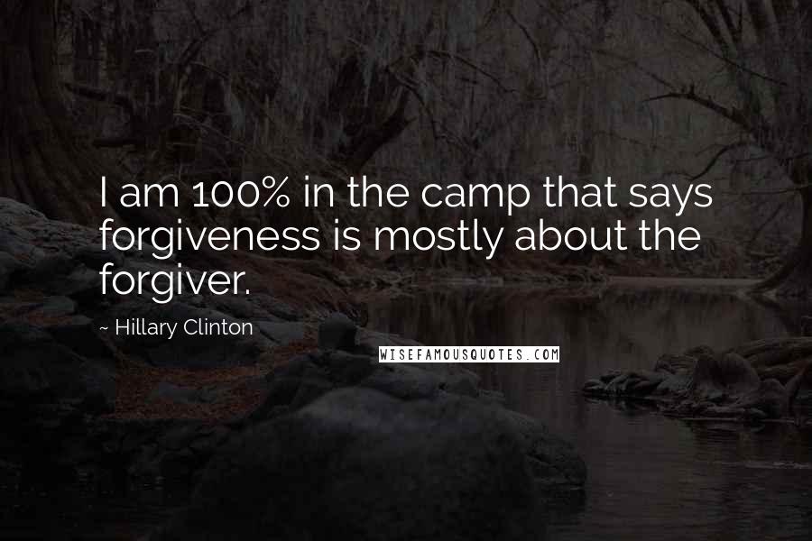 Hillary Clinton Quotes: I am 100% in the camp that says forgiveness is mostly about the forgiver.