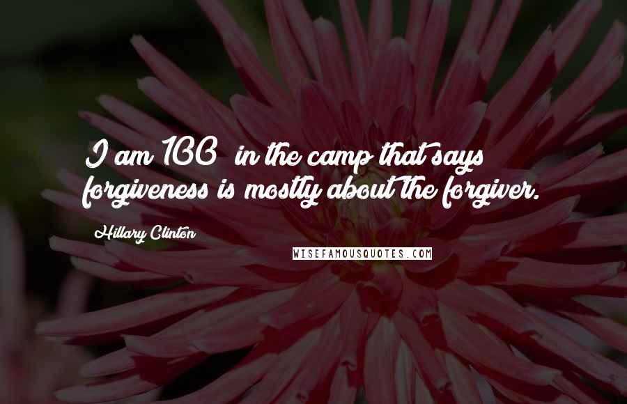 Hillary Clinton Quotes: I am 100% in the camp that says forgiveness is mostly about the forgiver.