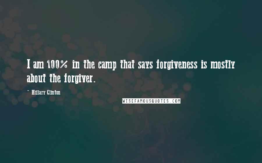 Hillary Clinton Quotes: I am 100% in the camp that says forgiveness is mostly about the forgiver.