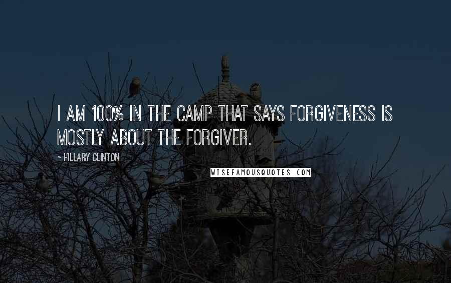 Hillary Clinton Quotes: I am 100% in the camp that says forgiveness is mostly about the forgiver.