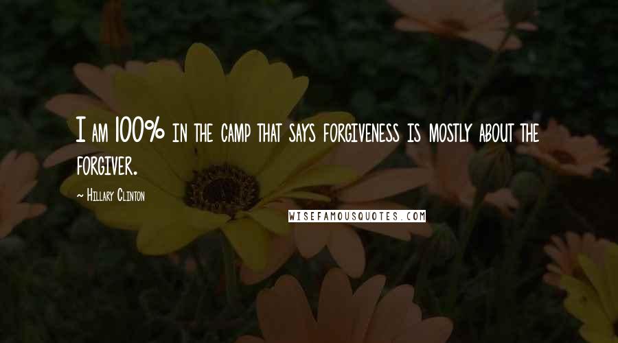 Hillary Clinton Quotes: I am 100% in the camp that says forgiveness is mostly about the forgiver.