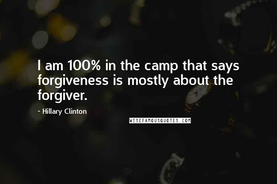 Hillary Clinton Quotes: I am 100% in the camp that says forgiveness is mostly about the forgiver.