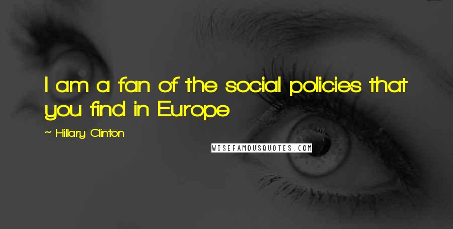 Hillary Clinton Quotes: I am a fan of the social policies that you find in Europe
