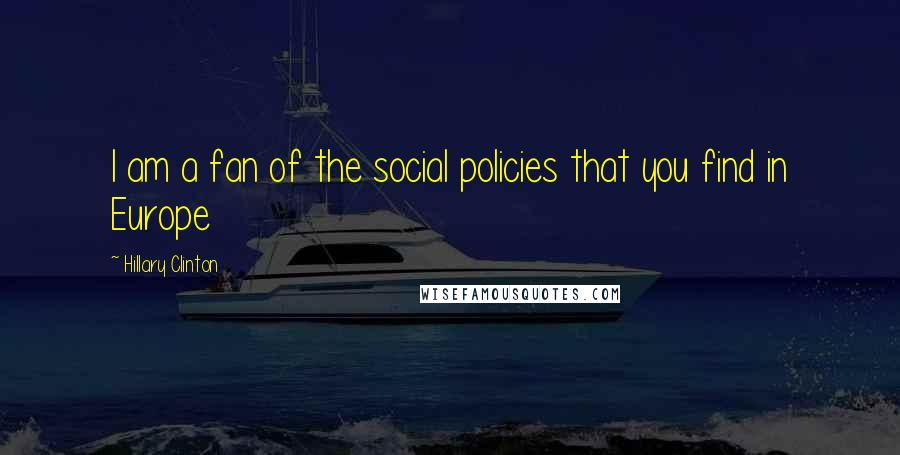 Hillary Clinton Quotes: I am a fan of the social policies that you find in Europe