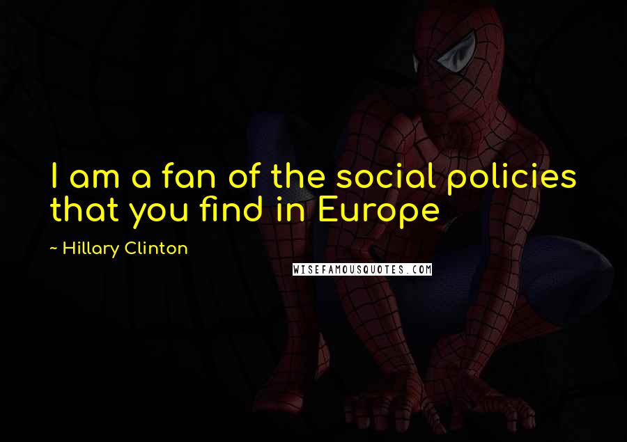 Hillary Clinton Quotes: I am a fan of the social policies that you find in Europe