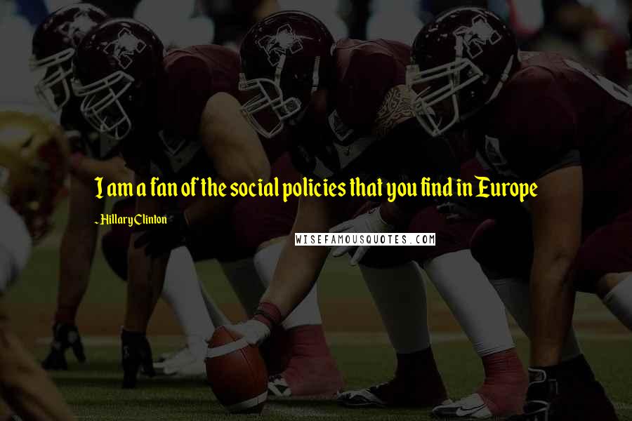 Hillary Clinton Quotes: I am a fan of the social policies that you find in Europe