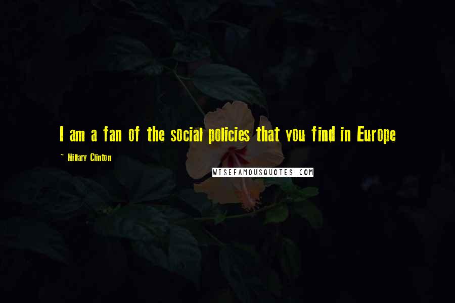 Hillary Clinton Quotes: I am a fan of the social policies that you find in Europe