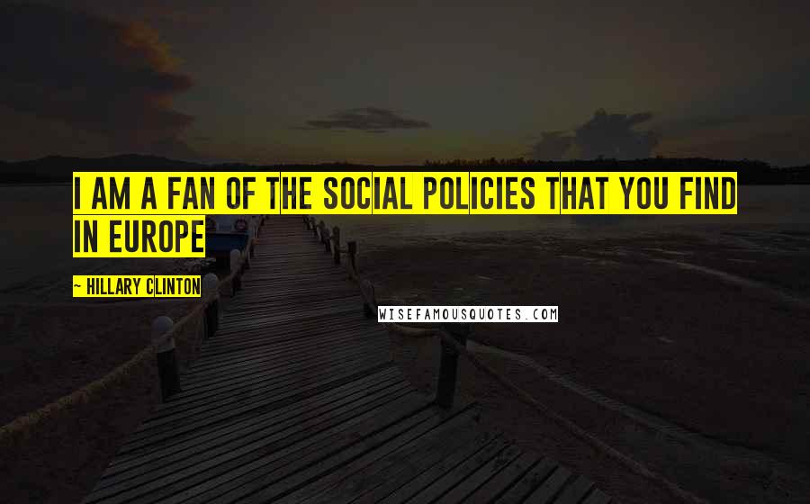 Hillary Clinton Quotes: I am a fan of the social policies that you find in Europe