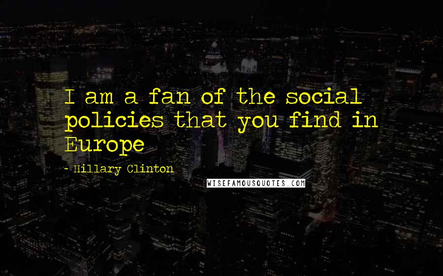 Hillary Clinton Quotes: I am a fan of the social policies that you find in Europe
