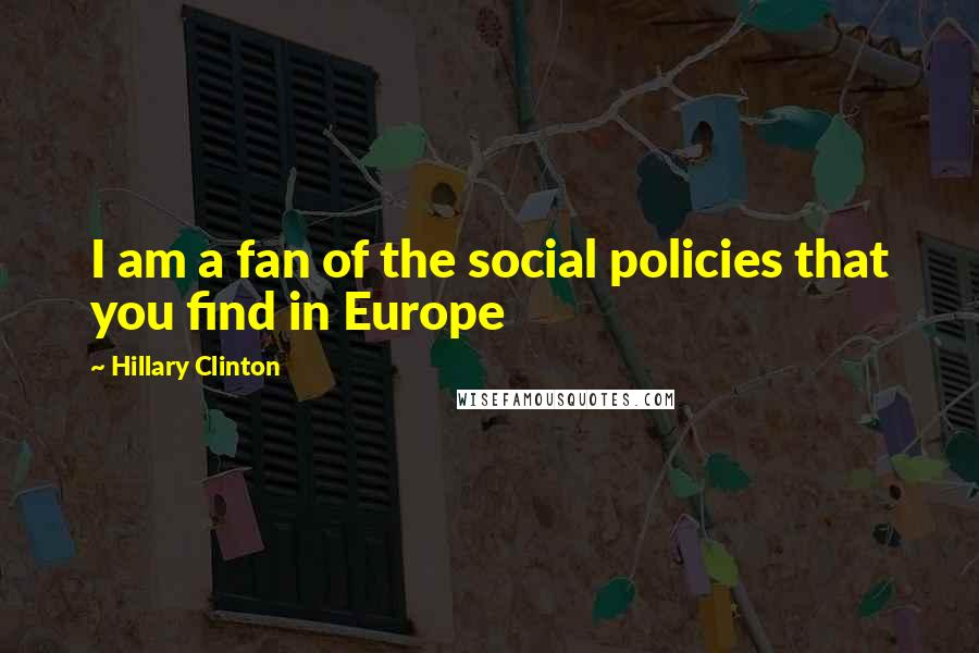Hillary Clinton Quotes: I am a fan of the social policies that you find in Europe