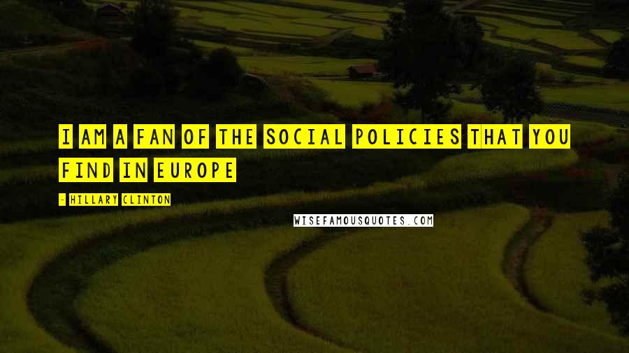 Hillary Clinton Quotes: I am a fan of the social policies that you find in Europe