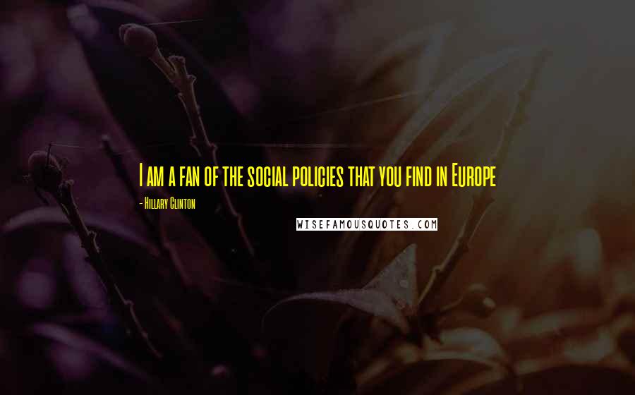 Hillary Clinton Quotes: I am a fan of the social policies that you find in Europe