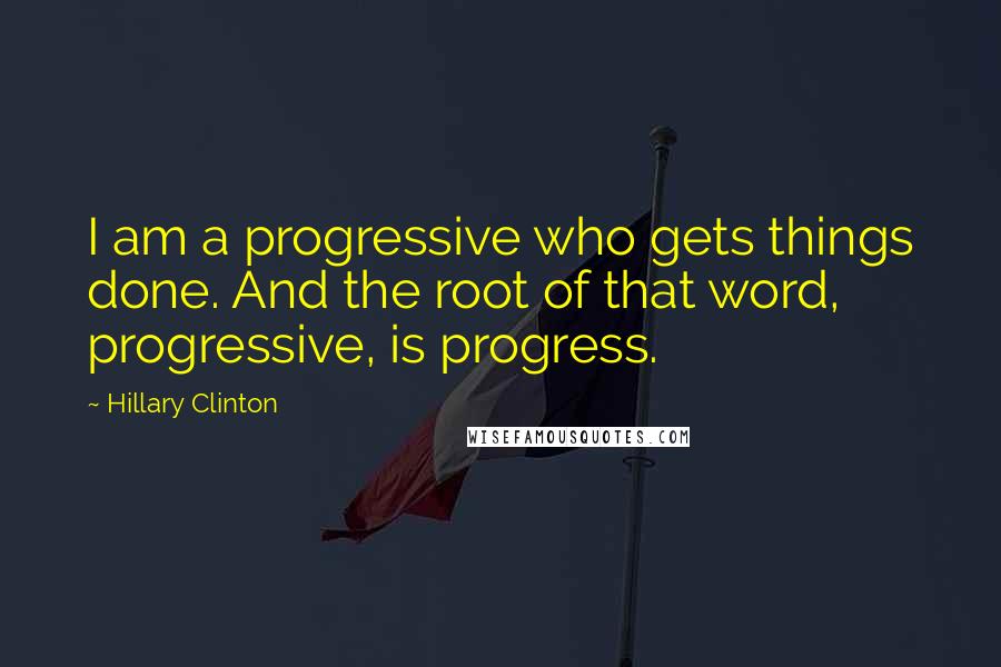 Hillary Clinton Quotes: I am a progressive who gets things done. And the root of that word, progressive, is progress.