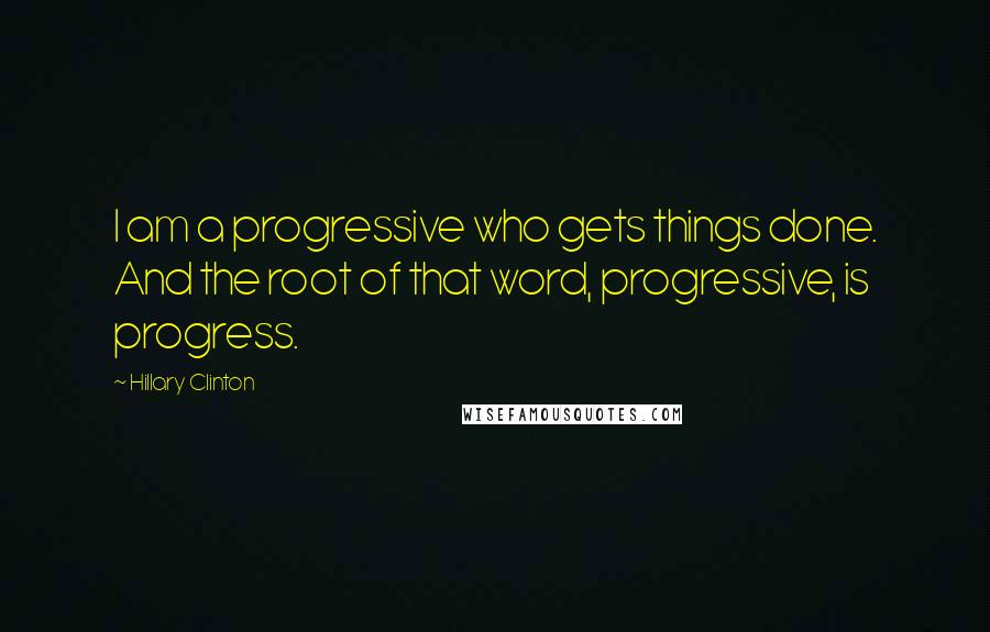 Hillary Clinton Quotes: I am a progressive who gets things done. And the root of that word, progressive, is progress.