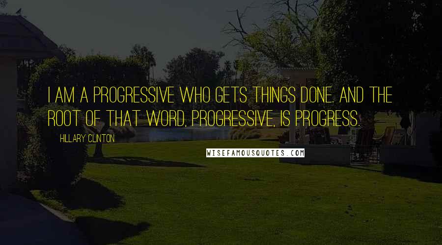 Hillary Clinton Quotes: I am a progressive who gets things done. And the root of that word, progressive, is progress.